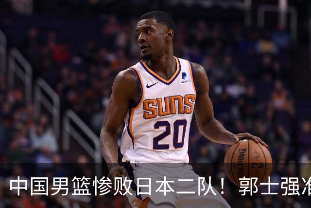 中国男篮惨败日本二队！郭士强准备不足+战术落后，轻敌酿成惨案
